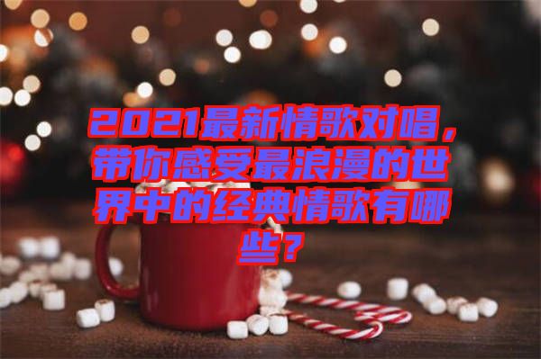 2021最新情歌對唱，帶你感受最浪漫的世界中的經(jīng)典情歌有哪些？