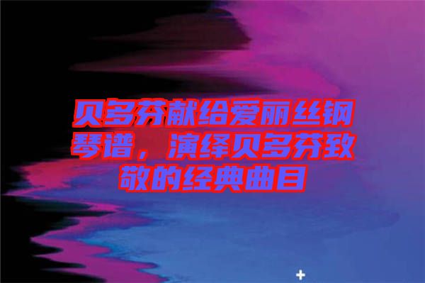 貝多芬獻(xiàn)給愛麗絲鋼琴譜，演繹貝多芬致敬的經(jīng)典曲目