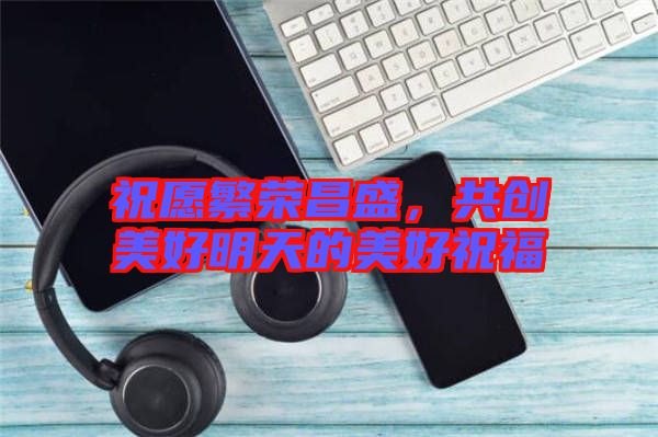 祝愿繁榮昌盛，共創(chuàng)美好明天的美好祝福