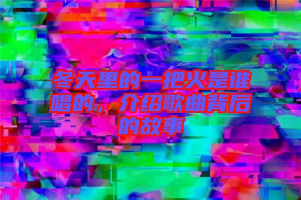 冬天里的一把火是誰唱的，介紹歌曲背后的故事