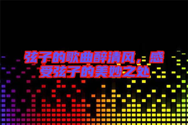弦子的歌曲醉清風(fēng)，感受弦子的美妙之處