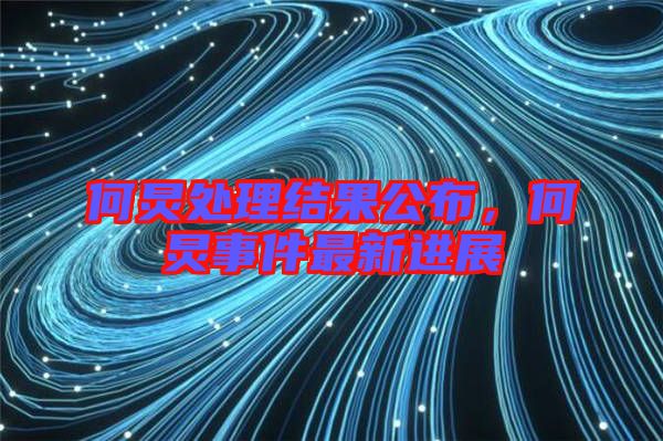 何炅處理結(jié)果公布，何炅事件最新進(jìn)展