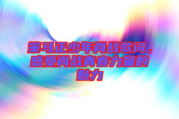 策馬正少年肖戰(zhàn)歌詞，感受肖戰(zhàn)青春力量的魅力