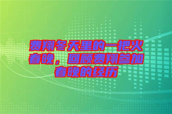 費(fèi)翔冬天里的一把火春晚，回顧費(fèi)翔參加春晚的經(jīng)歷