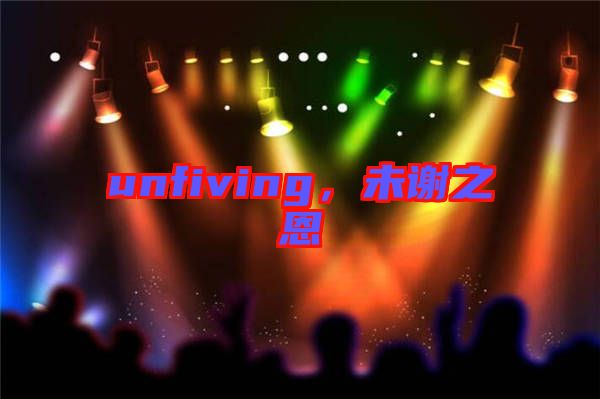 unfiving，未謝之恩