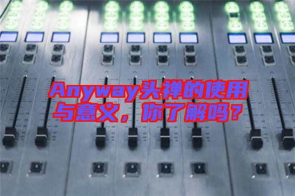 Anyway頭禪的使用與意義，你了解嗎？
