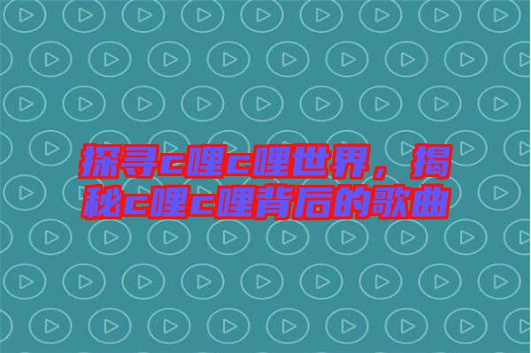 探尋c哩c哩世界，揭秘c哩c哩背后的歌曲