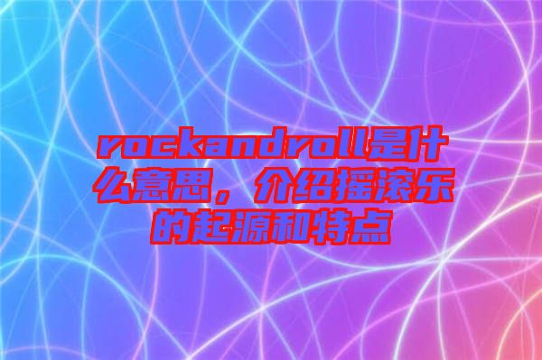 rockandroll是什么意思，介紹搖滾樂的起源和特點