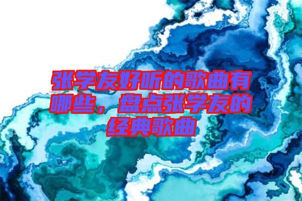 張學(xué)友好聽(tīng)的歌曲有哪些，盤(pán)點(diǎn)張學(xué)友的經(jīng)典歌曲
