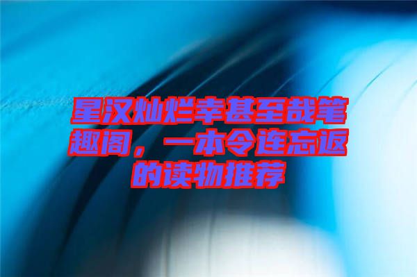 星漢燦爛幸甚至哉筆趣閣，一本令連忘返的讀物推薦