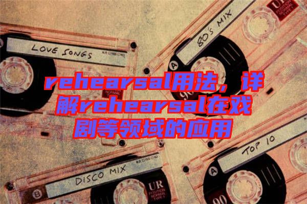 rehearsal用法，詳解rehearsal在戲劇等領(lǐng)域的應(yīng)用