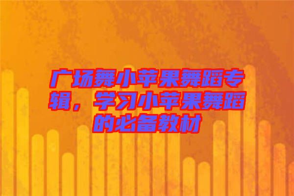 廣場舞小蘋果舞蹈專輯，學(xué)習(xí)小蘋果舞蹈的必備教材