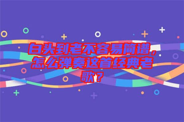 白頭到老不容易簡(jiǎn)譜，怎么彈奏這首經(jīng)典老歌？