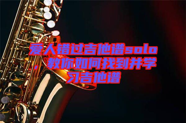 愛人錯過吉他譜solo，教你如何找到并學(xué)習(xí)吉他譜