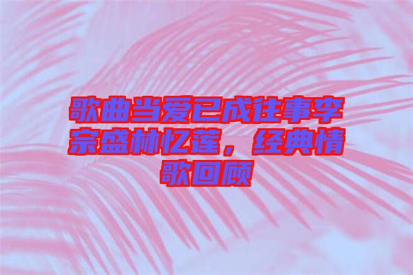 歌曲當(dāng)愛已成往事李宗盛林憶蓮，經(jīng)典情歌回顧