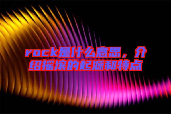 rock是什么意思，介紹搖滾的起源和特點(diǎn)