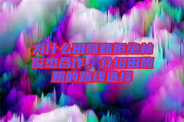 為什么田馥甄拒絕林俊杰合作，介紹田馥甄的路線選擇