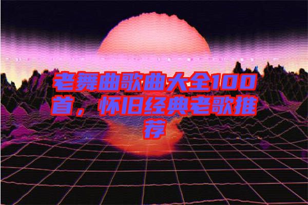 老舞曲歌曲大全100首，懷舊經(jīng)典老歌推薦