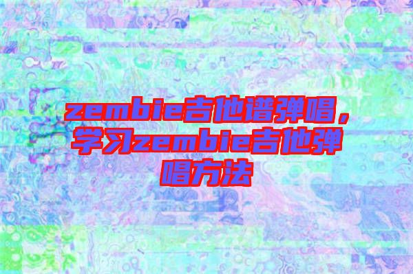 zembie吉他譜彈唱，學(xué)習(xí)zembie吉他彈唱方法