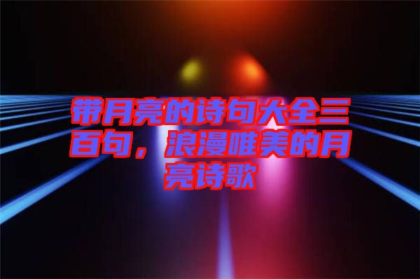 帶月亮的詩句大全三百句，浪漫唯美的月亮詩歌