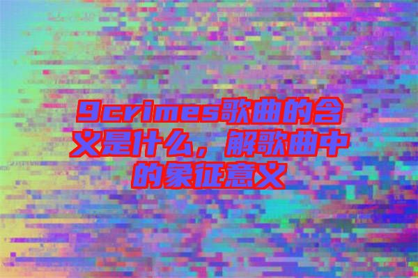 9crimes歌曲的含義是什么，解歌曲中的象征意義