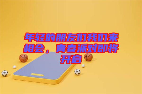 年輕的朋友們我們來(lái)相會(huì)，青春派對(duì)即將開(kāi)啟