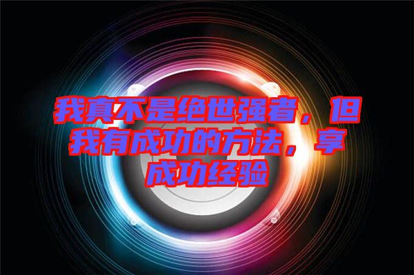 我真不是絕世強者，但我有成功的方法，享成功經(jīng)驗