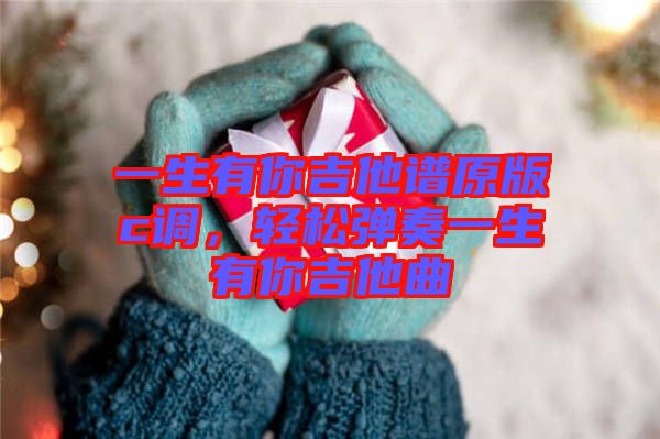 一生有你吉他譜原版c調(diào)，輕松彈奏一生有你吉他曲