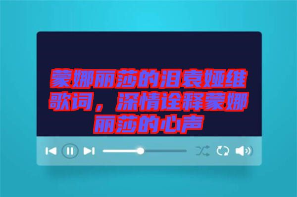 蒙娜麗莎的淚袁婭維歌詞，深情詮釋蒙娜麗莎的心聲