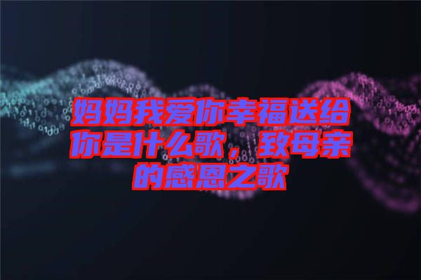 媽媽我愛你幸福送給你是什么歌，致母親的感恩之歌