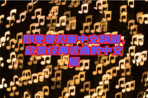 即使要見面中文翻唱，欣賞經(jīng)典歌曲的中文版