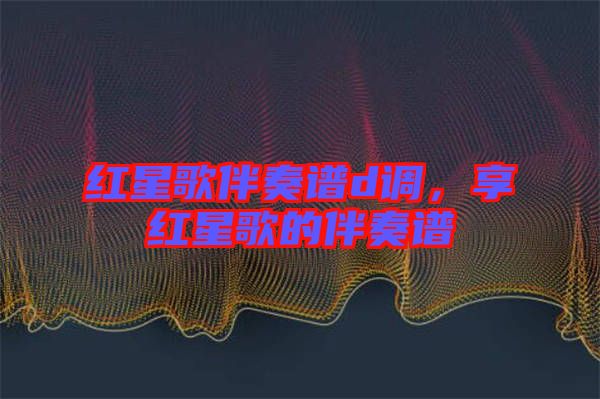 紅星歌伴奏譜d調(diào)，享紅星歌的伴奏譜