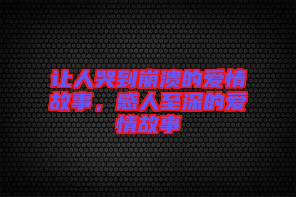 讓人哭到崩潰的愛情故事，感人至深的愛情故事