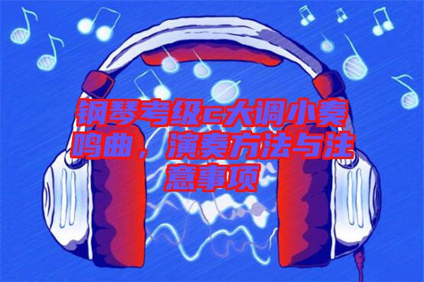 鋼琴考級(jí)c大調(diào)小奏鳴曲，演奏方法與注意事項(xiàng)