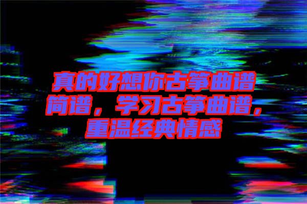 真的好想你古箏曲譜簡譜，學習古箏曲譜，重溫經(jīng)典情感