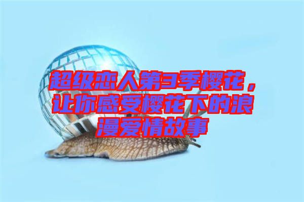 超級戀人第3季櫻花，讓你感受櫻花下的浪漫愛情故事