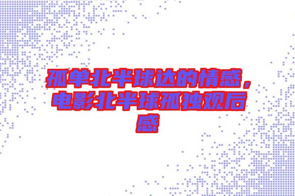 孤單北半球達(dá)的情感，電影北半球孤獨(dú)觀后感