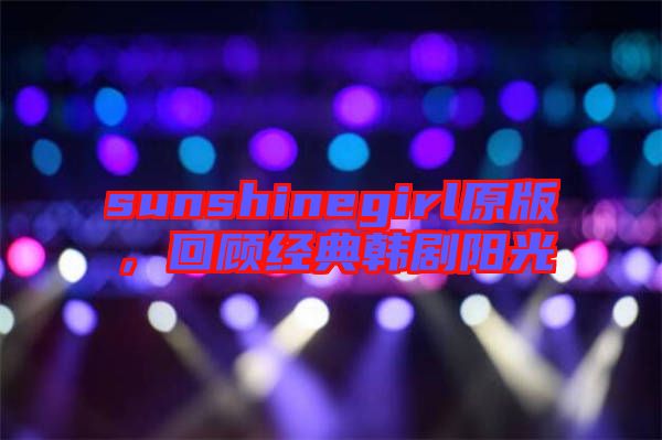 sunshinegirl原版，回顧經(jīng)典韓劇陽光