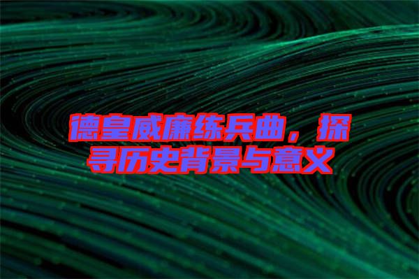 德皇威廉練兵曲，探尋歷史背景與意義