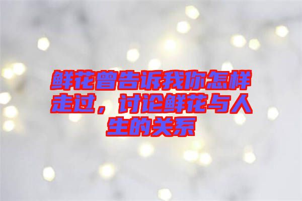 鮮花曾告訴我你怎樣走過(guò)，討論鮮花與人生的關(guān)系