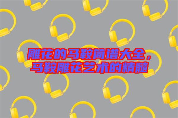 雕花的馬鞍簡譜大全，馬鞍雕花藝術(shù)的精髓