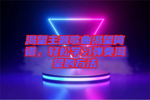 渴望主題歌曲渴望簡(jiǎn)譜，輕松學(xué)習(xí)彈奏渴望的方法