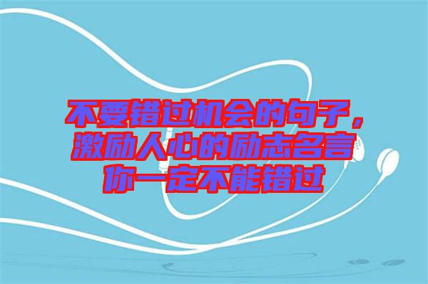 不要錯(cuò)過(guò)機(jī)會(huì)的句子，激勵(lì)人心的勵(lì)志名言你一定不能錯(cuò)過(guò)