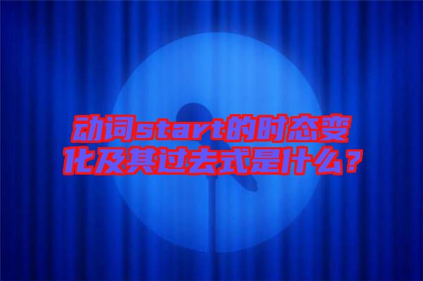動(dòng)詞start的時(shí)態(tài)變化及其過去式是什么？