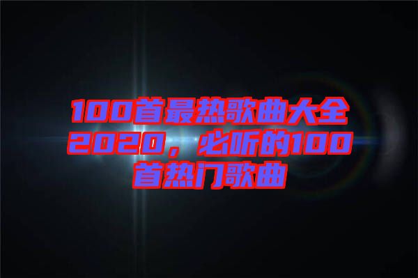 100首最熱歌曲大全2020，必聽(tīng)的100首熱門(mén)歌曲