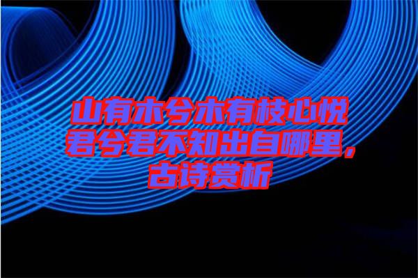 山有木兮木有枝心悅君兮君不知出自哪里，古詩賞析