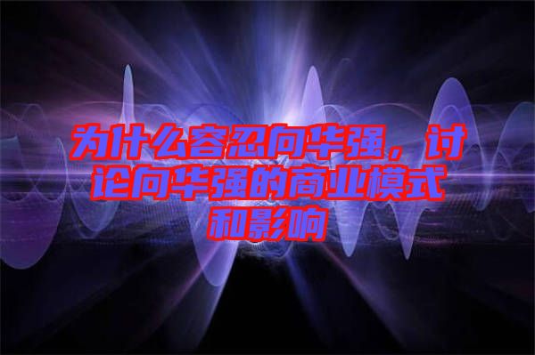 為什么容忍向華強，討論向華強的商業(yè)模式和影響