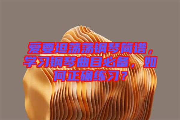 愛要坦蕩蕩鋼琴簡譜，學習鋼琴曲目必備，如何正確練習？