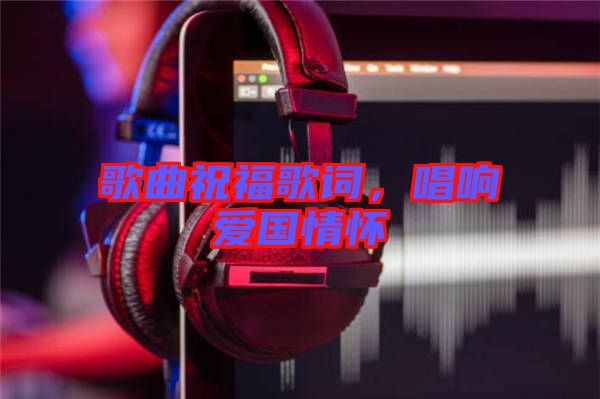 歌曲祝福歌詞，唱響愛(ài)國(guó)情懷