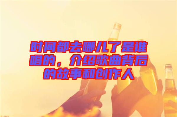 時間都去哪兒了是誰唱的，介紹歌曲背后的故事和創(chuàng)作人
